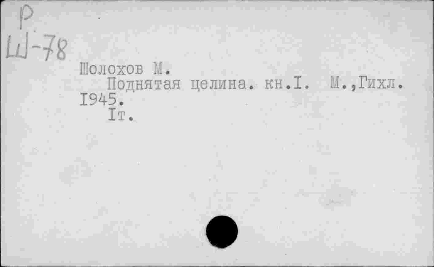 ﻿Шолохов М.
Поднятая целина, кн.1. М.,Гихл. 1945.